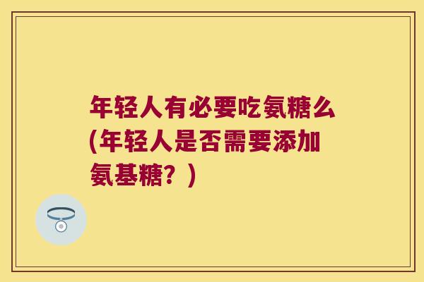 年轻人有必要吃氨糖么(年轻人是否需要添加氨基糖?)
