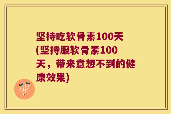 坚持吃软骨素100天(坚持服软骨素100天,带来意想不到的健康效果)