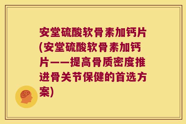安堂硫酸软骨素加钙片(安堂硫酸软骨素加钙片——提高骨质密度推进骨关节保健的首选方案)