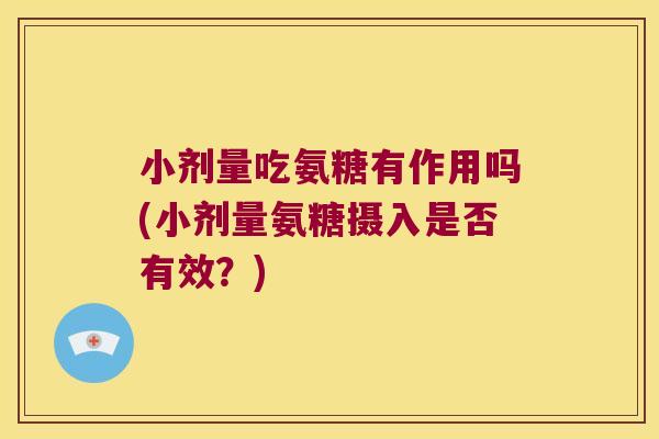 小剂量吃氨糖有作用吗(小剂量氨糖摄入是否有效?) 小剂量吃氨糖有作用吗(小剂量氨糖摄入是否有效?)