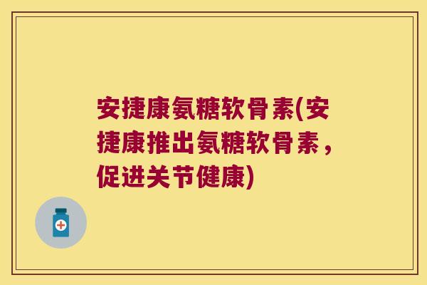 安捷康氨糖软骨素(安捷康推出氨糖软骨素,促进关节健康)