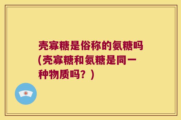 壳寡糖是俗称的氨糖吗(壳寡糖和氨糖是同一种物质吗?)