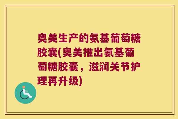 奥美生产的氨基葡萄糖胶囊(奥美推出氨基葡萄糖胶囊,滋润关节护理再升级)
