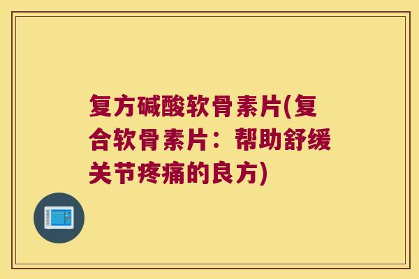 复方碱酸软骨素片(复合软骨素片:帮助舒缓关节疼痛的良方)