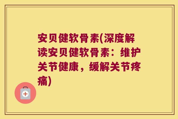 安贝健软骨素(深度解读安贝健软骨素:维护关节健康,缓解关节) 安贝健软骨素(深度解读安贝健软骨素:维护关节健康,缓解关节)