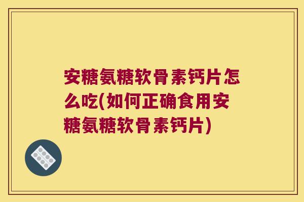 安糖氨糖软骨素钙片怎么吃(如何正确食用安糖氨糖软骨素钙片)