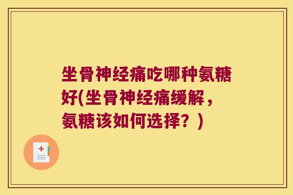 坐骨神经痛吃哪种氨糖好(坐骨神经痛缓解,氨糖该如何选择?)