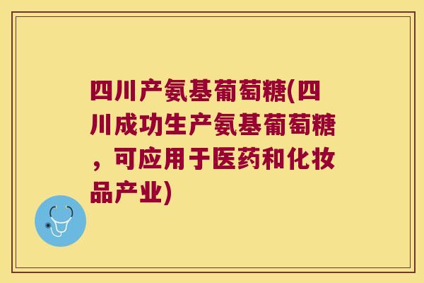 四川产氨基葡萄糖(四川成功生产氨基葡萄糖,可应用于医药和化妆品产业)