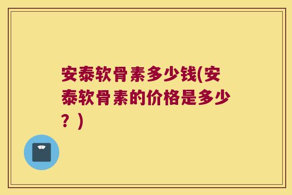 安泰软骨素多少钱(安泰软骨素的价格是多少?)