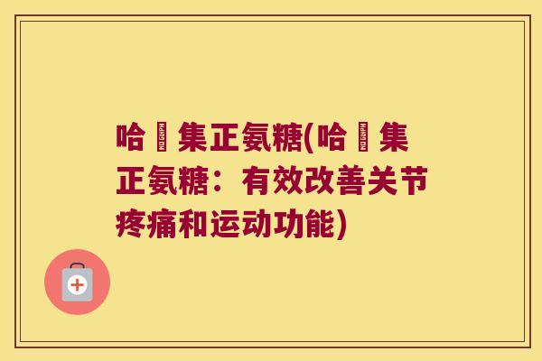 哈醫集正氨糖(哈醫集正氨糖:有效改善关节和运动功能) 哈醫集正氨糖(哈醫集正氨糖:有效改善关节和运动功能)