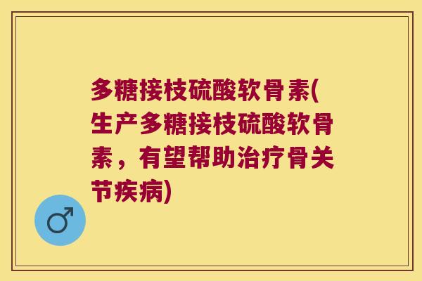 多糖接枝硫酸软骨素(生产多糖接枝硫酸软骨素,有望帮助治疗骨关节疾病)