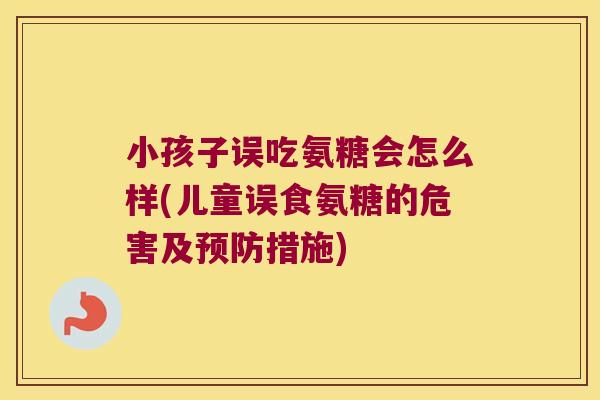 小孩子误吃氨糖会怎么样(儿童误食氨糖的危害及预防措施)