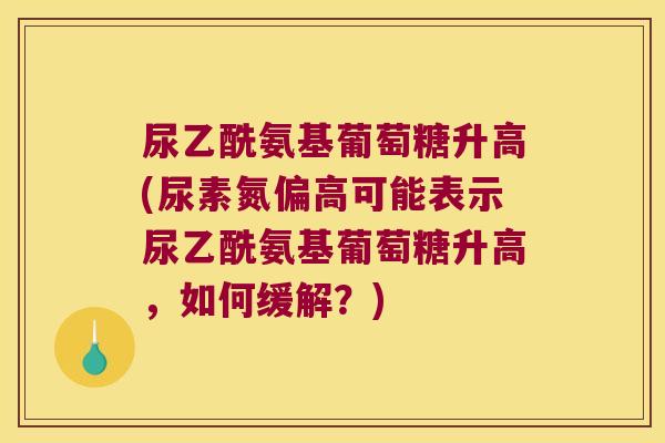 尿乙酰氨基葡萄糖升高(尿素氮偏高可能表示尿乙酰氨基葡萄糖升高,如何缓解?) 尿乙酰氨基葡萄糖升高(尿素氮偏高可能表示尿乙酰氨基葡萄糖升高,如何缓解?)