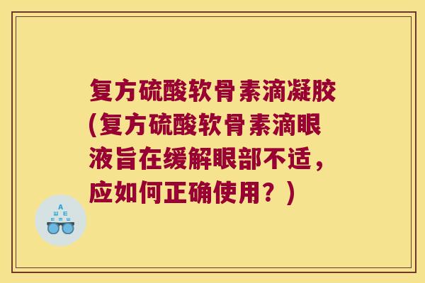 复方硫酸软骨素滴凝胶(复方硫酸软骨素滴眼液旨在缓解眼部不适,应如何正确使用?)