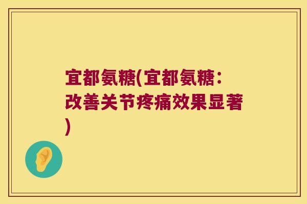 宜都氨糖(宜都氨糖:改善关节疼痛效果显著)