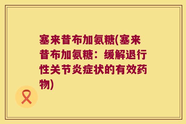 塞来昔布加氨糖(塞来昔布加氨糖:缓解退行性关节炎症状的有效药物)