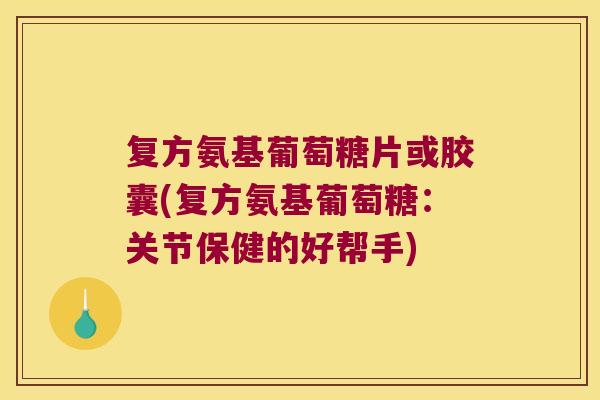 复方氨基葡萄糖片或胶囊(复方氨基葡萄糖:关节保健的好帮手)