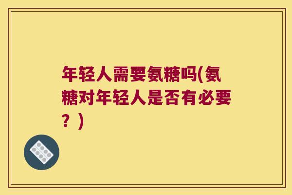 年轻人需要氨糖吗(氨糖对年轻人是否有必要?)