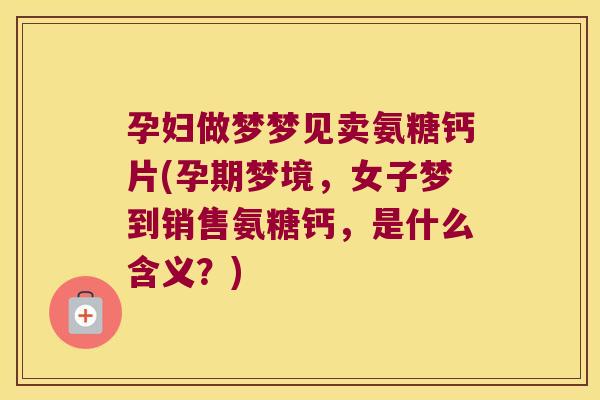 孕妇做梦梦见卖氨糖钙片(孕期梦境,女子梦到销售氨糖钙,是什么含义?)