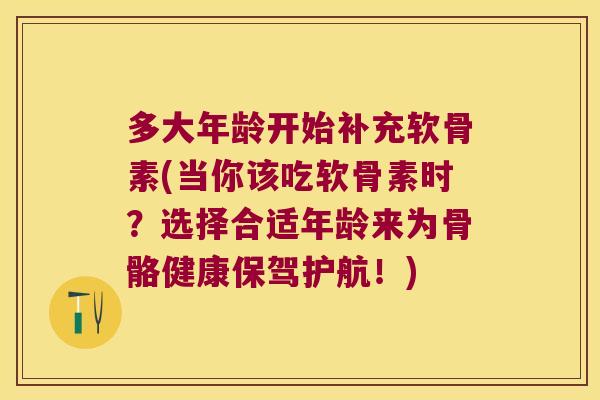 多大年龄开始补充软骨素(当你该吃软骨素时?选择合适年龄来为骨骼健康保驾护航!)