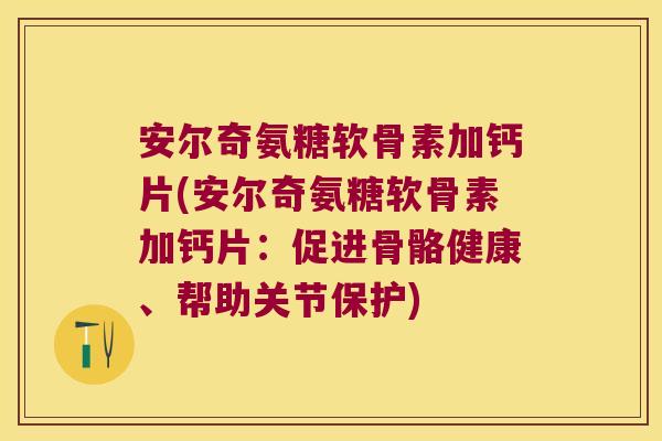 安尔奇氨糖软骨素加钙片(安尔奇氨糖软骨素加钙片:促进骨骼健康、帮助关节保护)
