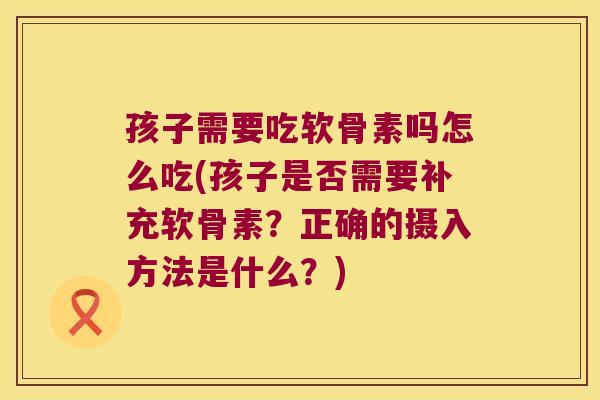 孩子需要吃软骨素吗怎么吃(孩子是否需要补充软骨素？正确的摄入方法是什么？)