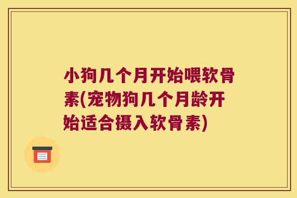 小狗几个月开始喂软骨素(宠物狗几个月龄开始适合摄入软骨素)