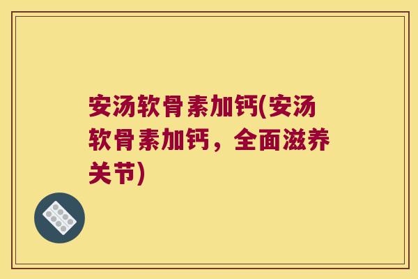安汤软骨素加钙(安汤软骨素加钙,全面滋养关节)