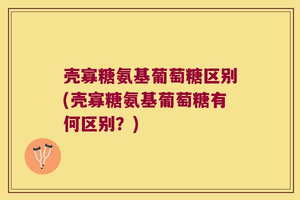 壳寡糖氨基葡萄糖区别(壳寡糖氨基葡萄糖有何区别?)