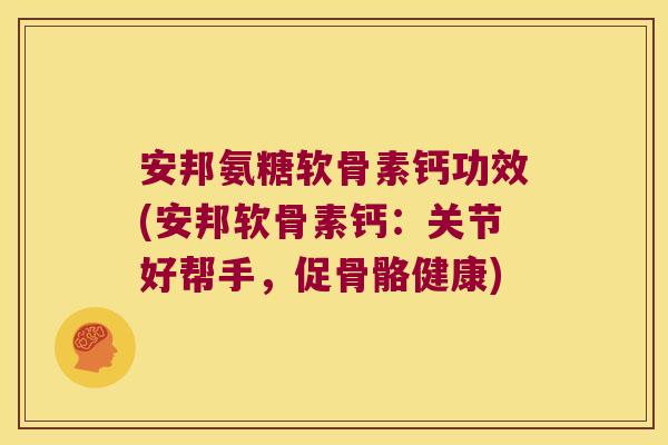 安邦氨糖软骨素钙功效(安邦软骨素钙:关节好帮手,促骨骼健康) 安邦氨糖软骨素钙功效(安邦软骨素钙:关节好帮手,促骨骼健康)