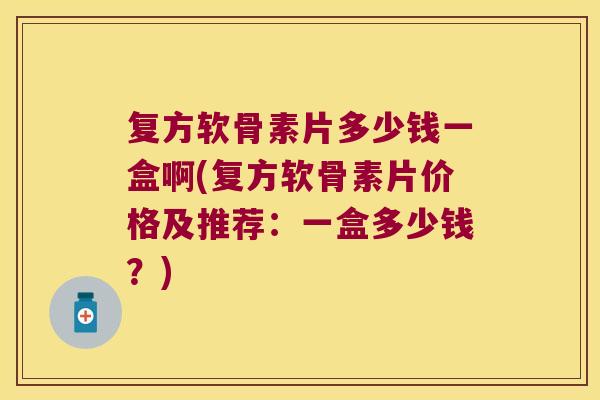 复方软骨素片多少钱一盒啊(复方软骨素片价格及推荐:一盒多少钱?) 复方软骨素片多少钱一盒啊(复方软骨素片价格及推荐:一盒多少钱?)