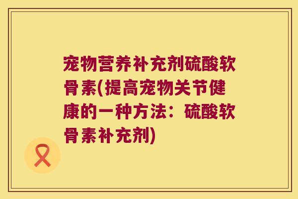 宠物营养补充剂硫酸软骨素(提高宠物关节健康的一种方法:硫酸软骨素补充剂) 宠物营养补充剂硫酸软骨素(提高宠物关节健康的一种方法:硫酸软骨素补充剂)
