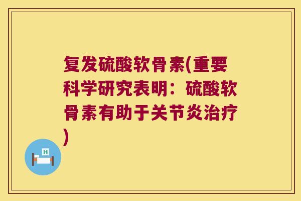 复发硫酸软骨素(重要科学研究表明:硫酸软骨素有助于) 复发硫酸软骨素(重要科学研究表明:硫酸软骨素有助于)