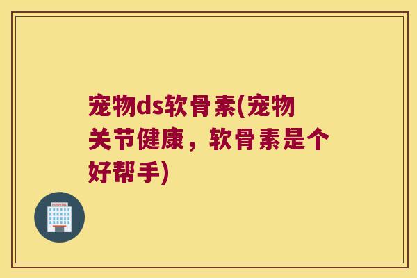 宠物ds软骨素(宠物关节健康,软骨素是个好帮手)