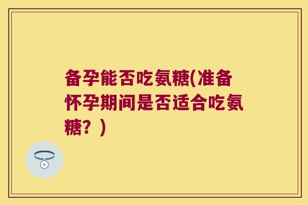 备孕能否吃氨糖(准备怀孕期间是否适合吃氨糖？)