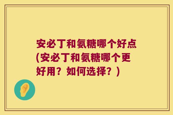 安必丁和氨糖哪个好点(安必丁和氨糖哪个更好用?如何选择?)