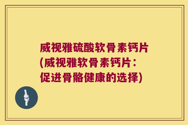 威视雅硫酸软骨素钙片(威视雅软骨素钙片:促进骨骼健康的选择)