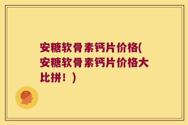 安糖软骨素钙片价格(安糖软骨素钙片价格大比拼!) 安糖软骨素钙片价格(安糖软骨素钙片价格大比拼!)
