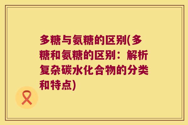 多糖与氨糖的区别(多糖和氨糖的区别:解析复杂碳水化合物的分类和特点) 多糖与氨糖的区别(多糖和氨糖的区别:解析复杂碳水化合物的分类和特点)
