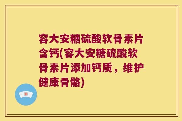 容大安糖硫酸软骨素片含钙(容大安糖硫酸软骨素片添加钙质,维护健康骨骼)