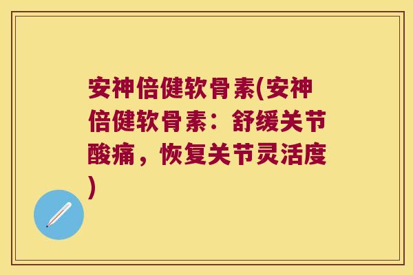 安神倍健软骨素(安神倍健软骨素:舒缓关节酸痛,恢复关节灵活度)