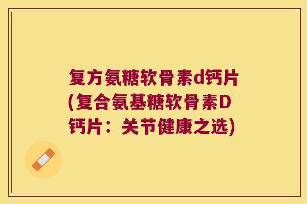 复方氨糖软骨素d钙片(复合氨基糖软骨素D钙片:关节健康之选)