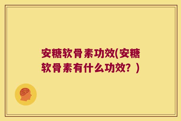 安糖软骨素功效(安糖软骨素有什么功效?)