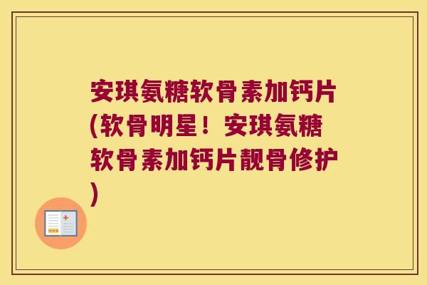 安琪氨糖软骨素加钙片(软骨明星!安琪氨糖软骨素加钙片靓骨修护)
