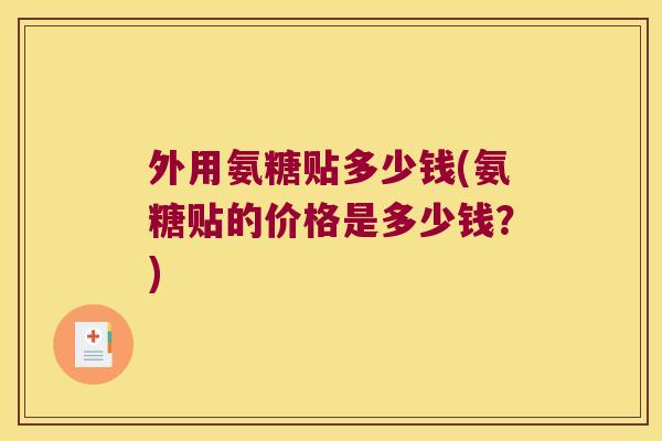 外用氨糖贴多少钱(氨糖贴的价格是多少钱?)