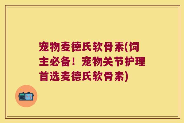 宠物麦德氏软骨素(饲主必备!宠物关节护理首选麦德氏软骨素)