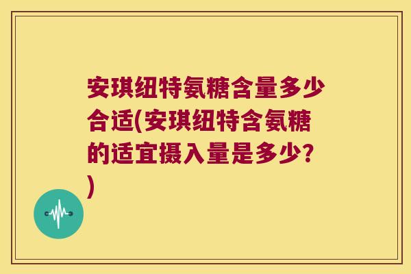 安琪纽特氨糖含量多少合适(安琪纽特含氨糖的适宜摄入量是多少?)