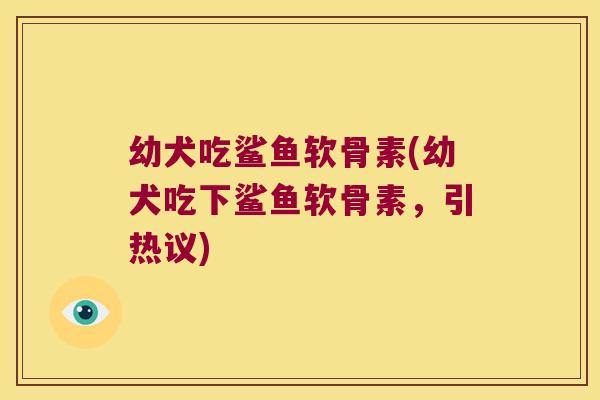 幼犬吃鲨鱼软骨素(幼犬吃下鲨鱼软骨素，引热议)