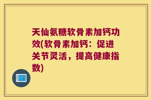 天仙氨糖软骨素加钙功效(软骨素加钙:促进关节灵活,提高健康指数)