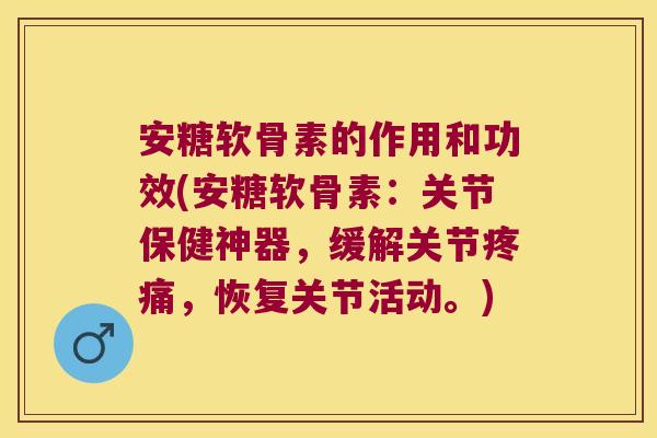 安糖软骨素的作用和功效(安糖软骨素:关节保健神器,缓解关节疼痛,恢复关节活动。)